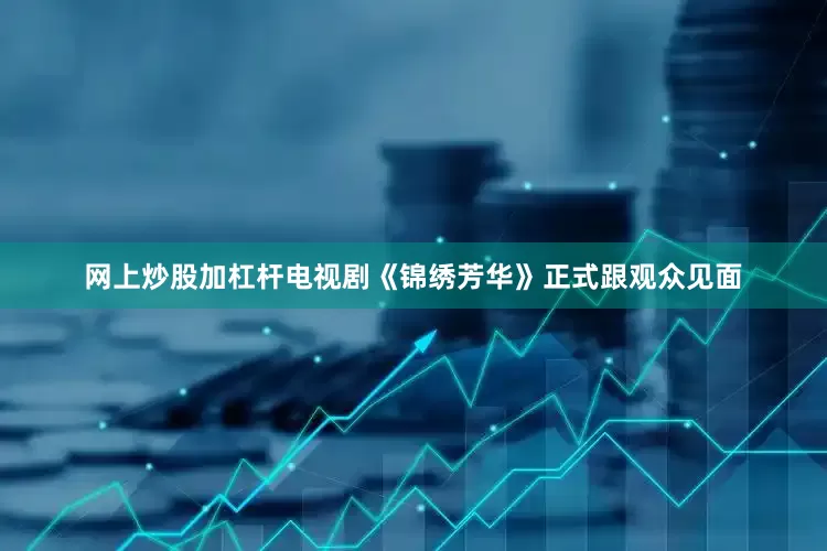 网上炒股加杠杆电视剧《锦绣芳华》正式跟观众见面
