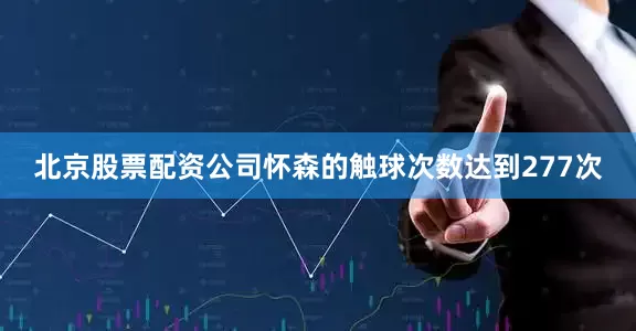 北京股票配资公司怀森的触球次数达到277次