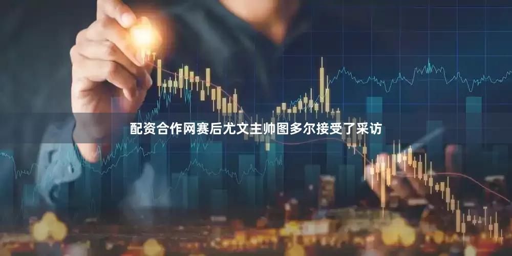 配资合作网赛后尤文主帅图多尔接受了采访