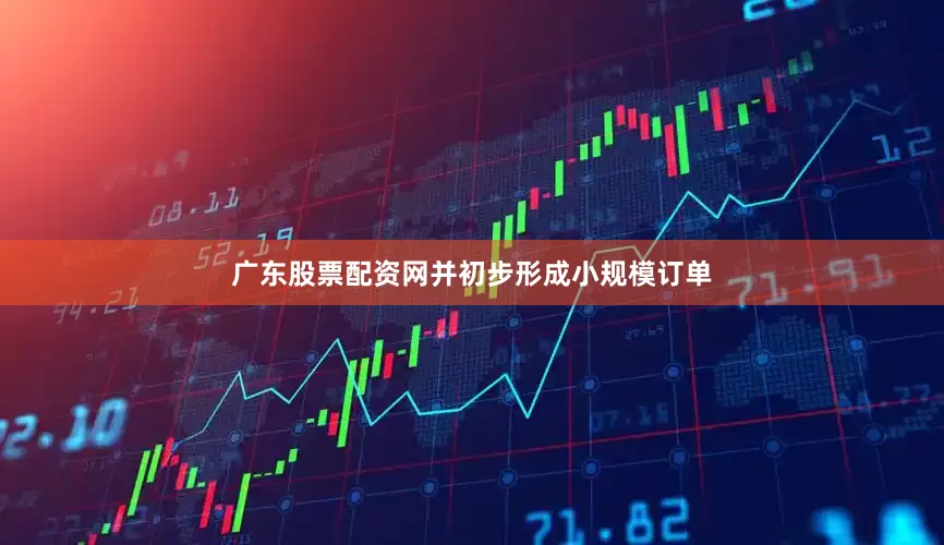 广东股票配资网并初步形成小规模订单