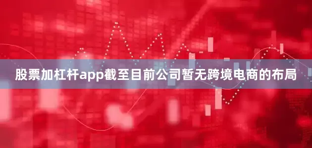 股票加杠杆app截至目前公司暂无跨境电商的布局