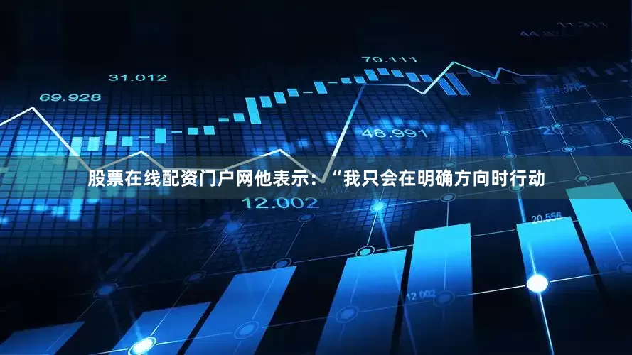 股票在线配资门户网他表示：“我只会在明确方向时行动