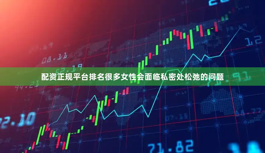 配资正规平台排名很多女性会面临私密处松弛的问题