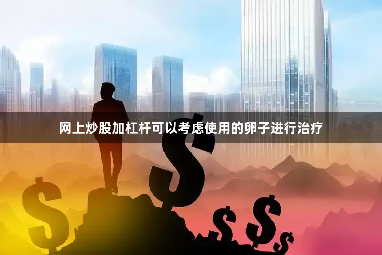 网上炒股加杠杆可以考虑使用的卵子进行治疗