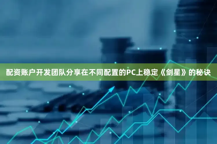 配资账户开发团队分享在不同配置的PC上稳定《剑星》的秘诀
