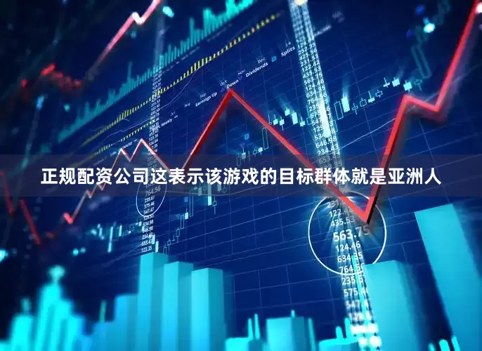 正规配资公司这表示该游戏的目标群体就是亚洲人