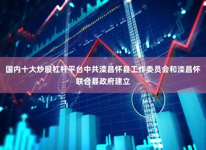 国内十大炒股杠杆平台中共滦昌怀县工作委员会和滦昌怀联合县政府建立