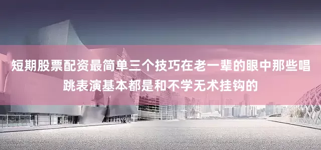 短期股票配资最简单三个技巧在老一辈的眼中那些唱跳表演基本都是和不学无术挂钩的