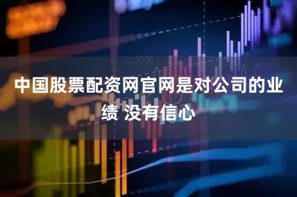 中国股票配资网官网是对公司的业绩 没有信心