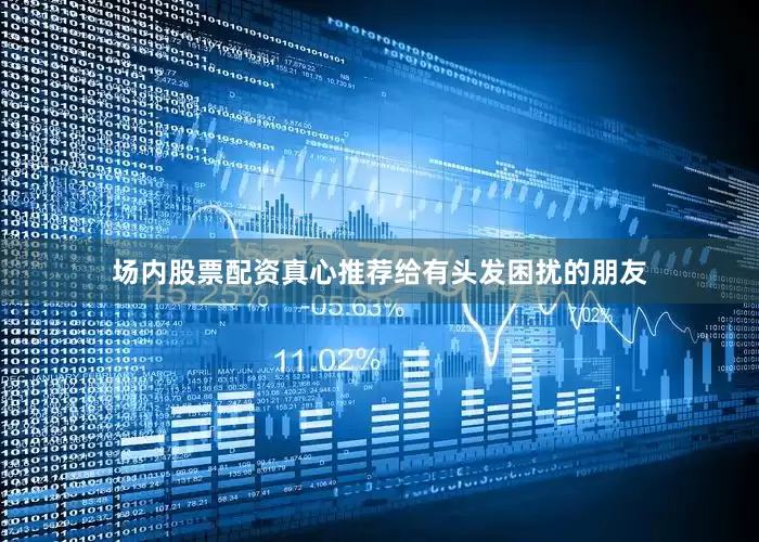 场内股票配资真心推荐给有头发困扰的朋友