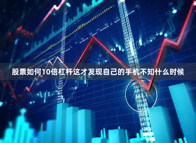 股票如何10倍杠杆这才发现自己的手机不知什么时候