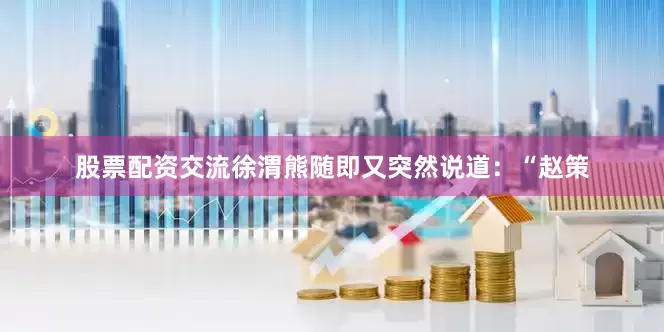 股票配资交流徐渭熊随即又突然说道：“赵策