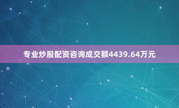 专业炒股配资咨询成交额4439.64万元