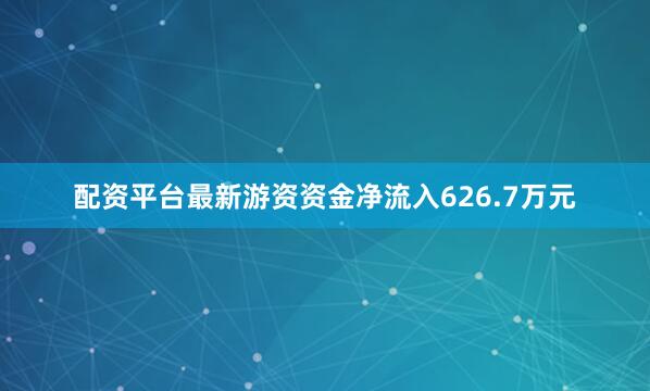 配资平台最新游资资金净流入626.7万元