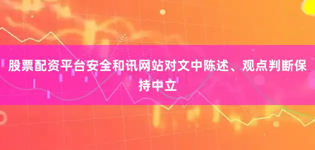 股票配资平台安全和讯网站对文中陈述、观点判断保持中立