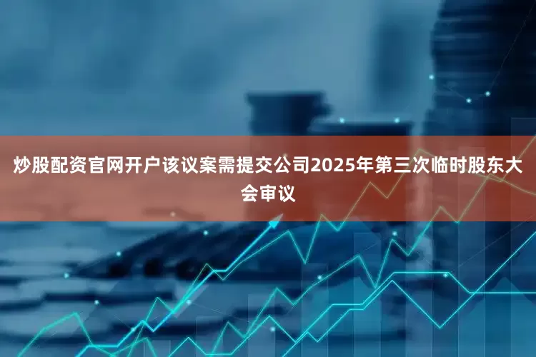炒股配资官网开户该议案需提交公司2025年第三次临时股东大会审议