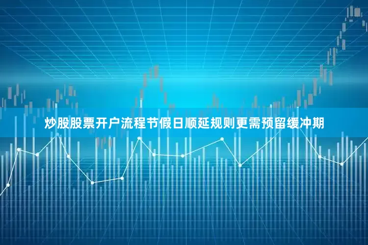 炒股股票开户流程节假日顺延规则更需预留缓冲期