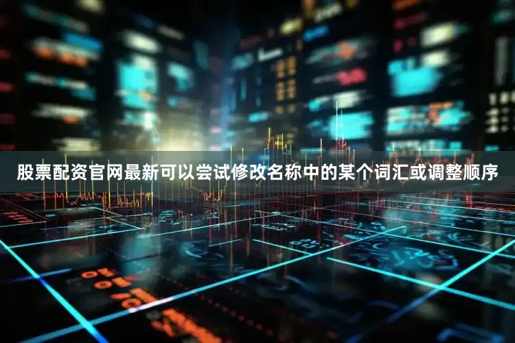 股票配资官网最新可以尝试修改名称中的某个词汇或调整顺序