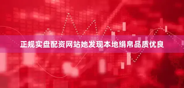 正规实盘配资网站她发现本地绢帛品质优良