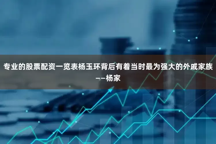 专业的股票配资一览表杨玉环背后有着当时最为强大的外戚家族——杨家