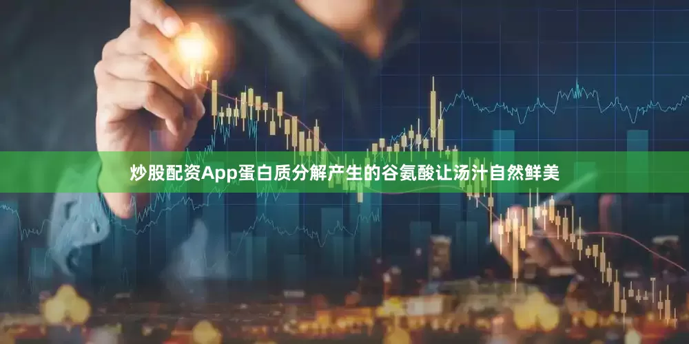 炒股配资App蛋白质分解产生的谷氨酸让汤汁自然鲜美