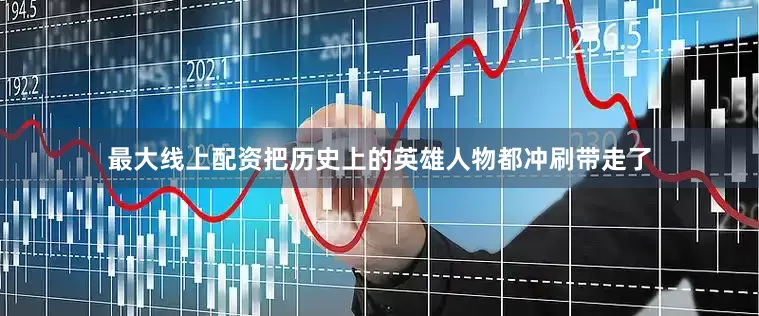 最大线上配资把历史上的英雄人物都冲刷带走了