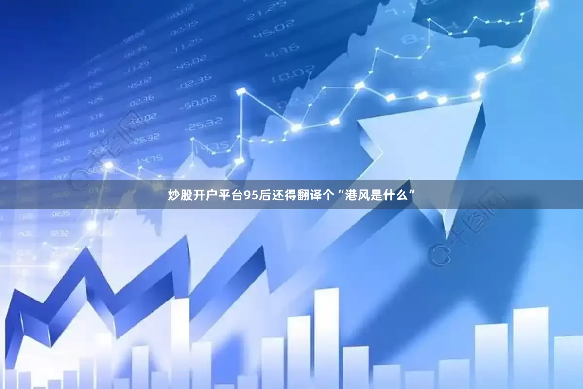 炒股开户平台95后还得翻译个“港风是什么”