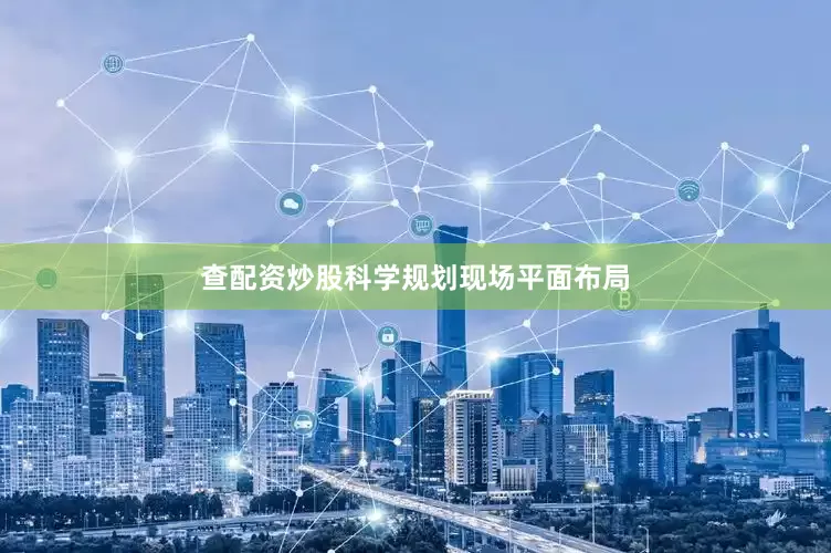 查配资炒股科学规划现场平面布局