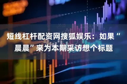 短线杠杆配资网搜狐娱乐：如果“晨晨”来为本期采访想个标题