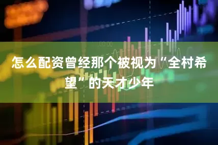 怎么配资曾经那个被视为“全村希望”的天才少年