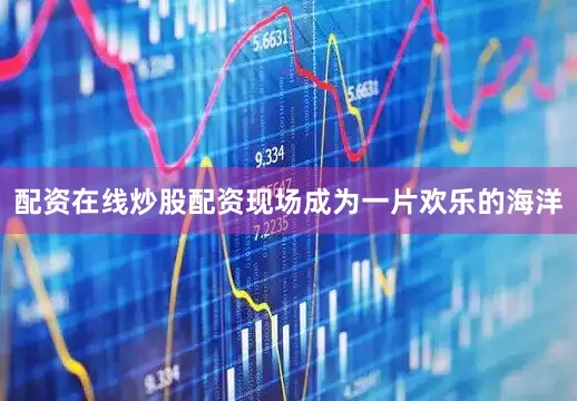 配资在线炒股配资现场成为一片欢乐的海洋
