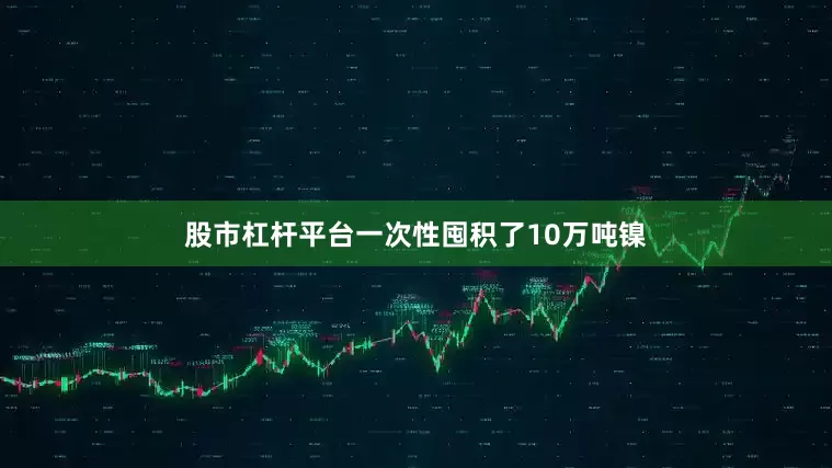 股市杠杆平台一次性囤积了10万吨镍