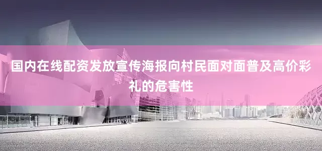 国内在线配资发放宣传海报向村民面对面普及高价彩礼的危害性