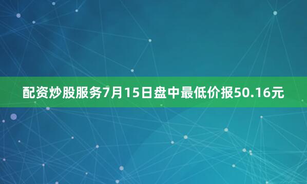 配资炒股服务7月15日盘中最低价报50.16元