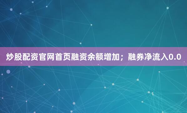 炒股配资官网首页融资余额增加；融券净流入0.0