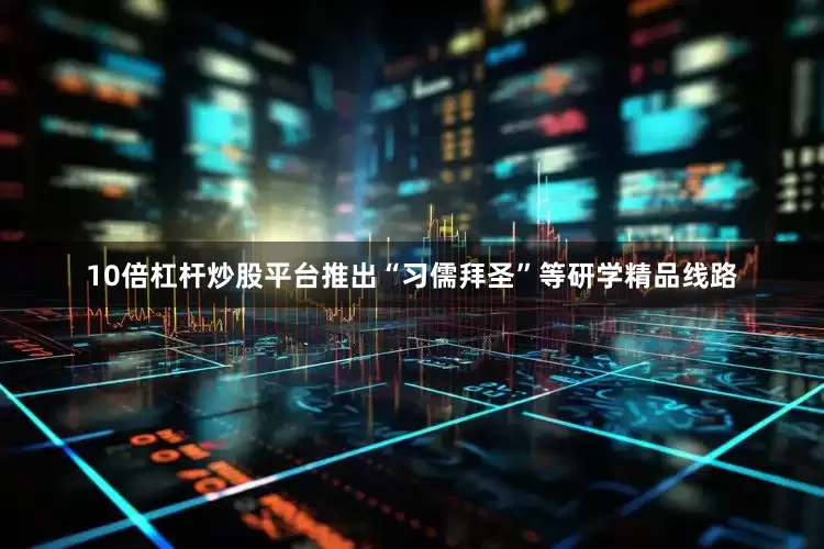 10倍杠杆炒股平台推出“习儒拜圣”等研学精品线路