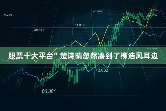 股票十大平台”楚诗晴忽然凑到了柳浩风耳边