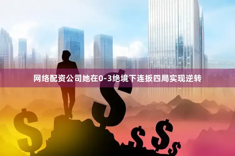 网络配资公司她在0-3绝境下连扳四局实现逆转