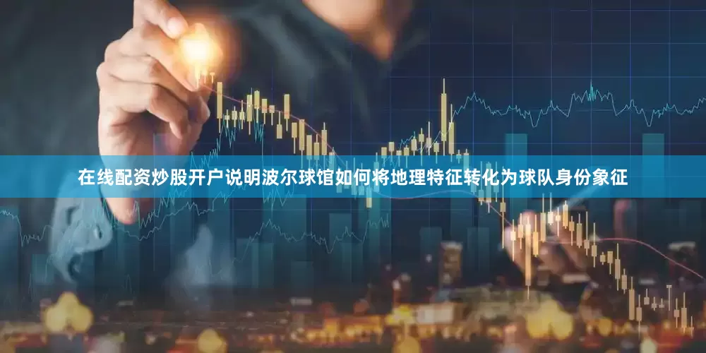 在线配资炒股开户说明波尔球馆如何将地理特征转化为球队身份象征