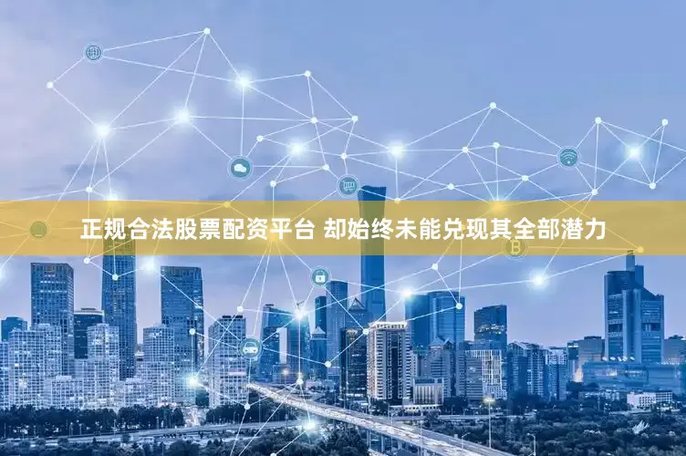 正规合法股票配资平台 却始终未能兑现其全部潜力