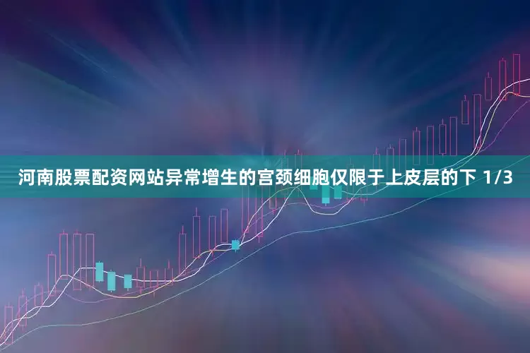河南股票配资网站异常增生的宫颈细胞仅限于上皮层的下 1/3