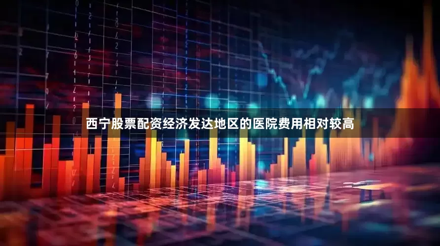西宁股票配资经济发达地区的医院费用相对较高