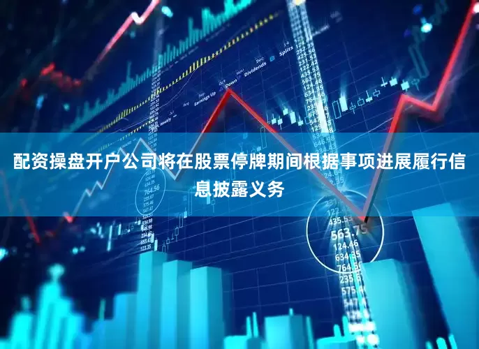 配资操盘开户公司将在股票停牌期间根据事项进展履行信息披露义务