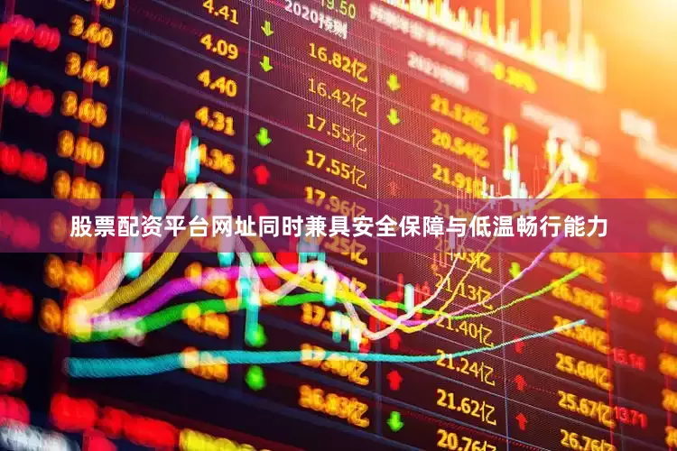 股票配资平台网址同时兼具安全保障与低温畅行能力