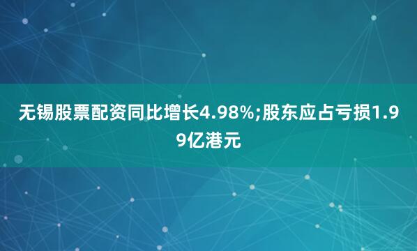 无锡股票配资同比增长4.98%;股东应占亏损1.99亿港元