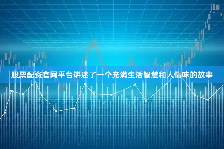 股票配资官网平台讲述了一个充满生活智慧和人情味的故事