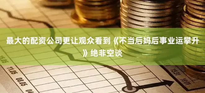 最大的配资公司更让观众看到《不当后妈后事业运攀升》绝非空谈