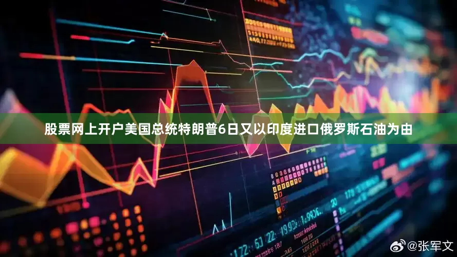 股票网上开户美国总统特朗普6日又以印度进口俄罗斯石油为由