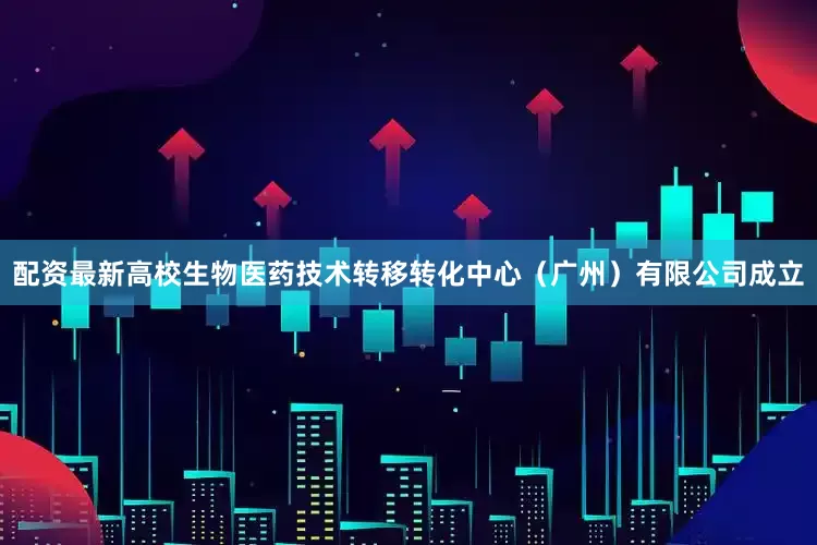 配资最新高校生物医药技术转移转化中心（广州）有限公司成立
