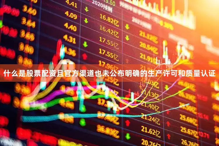 什么是股票配资且官方渠道也未公布明确的生产许可和质量认证